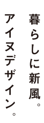 暮らしに新風。アイヌデザイン。