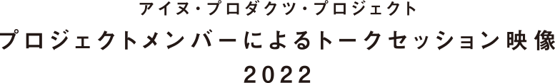 アイヌ・プロダクツ・プロジェクト プロジェクトメンバーによるトークセッション映像 2022